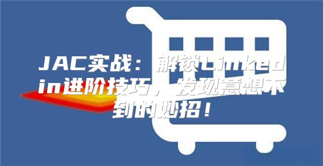 JAC实战：解锁Linkedin进阶技巧，发现意想不到的妙招！