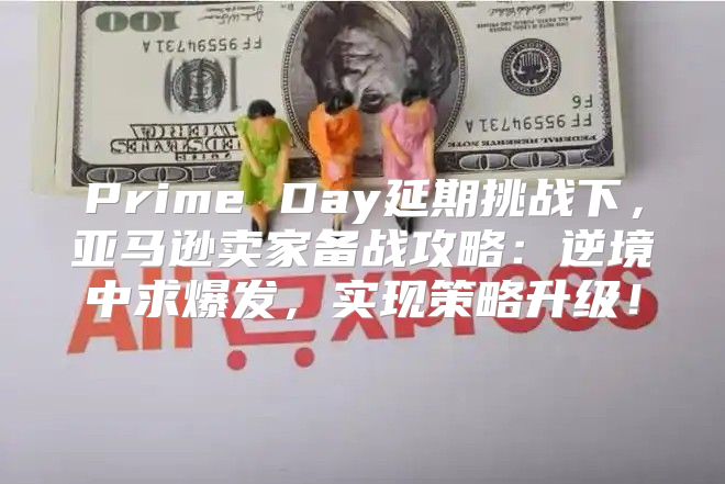 Prime Day延期挑战下，亚马逊卖家备战攻略：逆境中求爆发，实现策略升级！