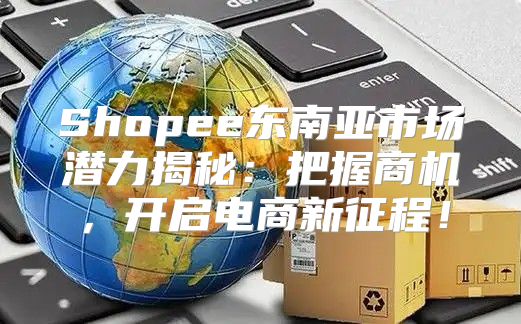 Shopee东南亚市场潜力揭秘：把握商机，开启电商新征程！