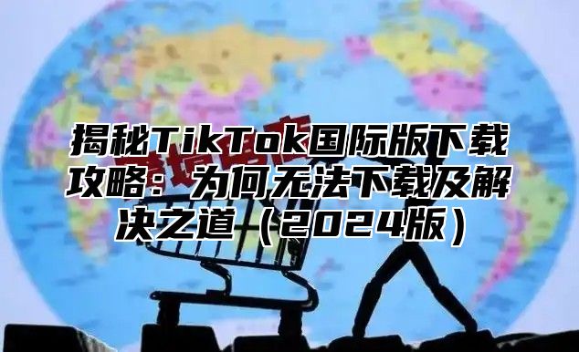 揭秘TikTok国际版下载攻略：为何无法下载及解决之道2025版