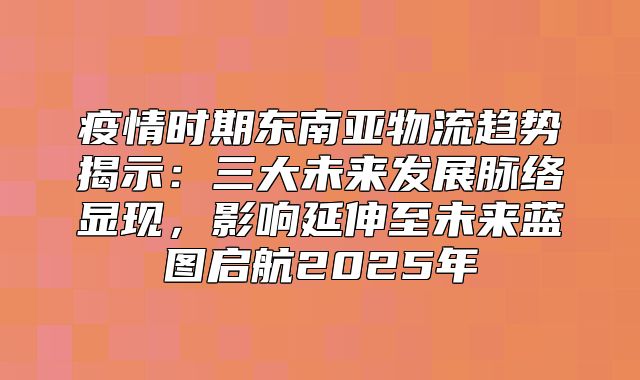 疫情时期东南亚物流趋势揭示：三大未来发展脉络显现，影响延伸至未来蓝图启航2025年