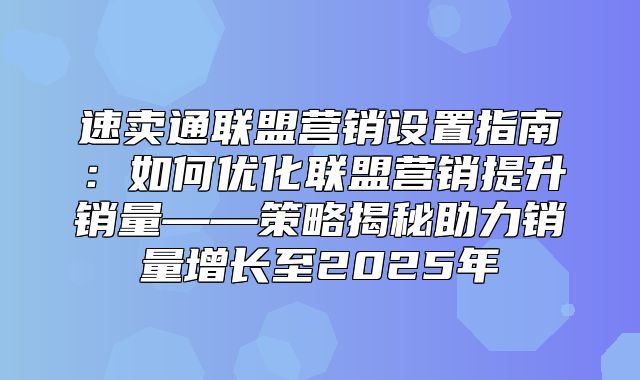 速卖通联盟营销设置指南：如何优化联盟营销提升销量——策略揭秘助力销量增长至2025年
