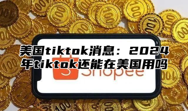 美国tiktok消息：2025年tiktok还能在美国用吗