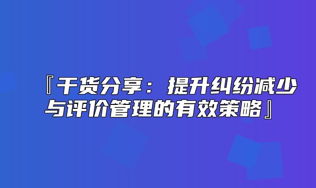 『干货分享：提升纠纷减少与评价管理的有效策略』