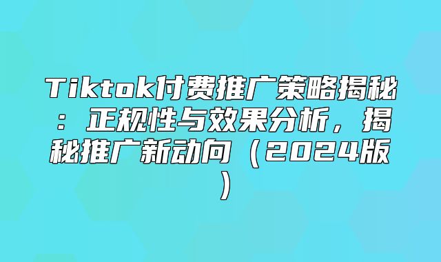 Tiktok付费推广策略揭秘：正规性与效果分析，揭秘推广新动向2025版