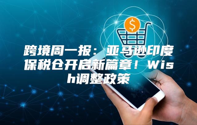 跨境周一报：亚马逊印度保税仓开启新篇章！Wish调整政策