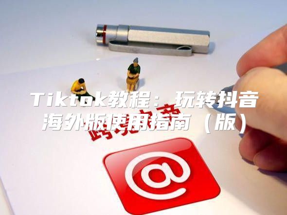 Tiktok教程：玩转抖音海外版使用指南版