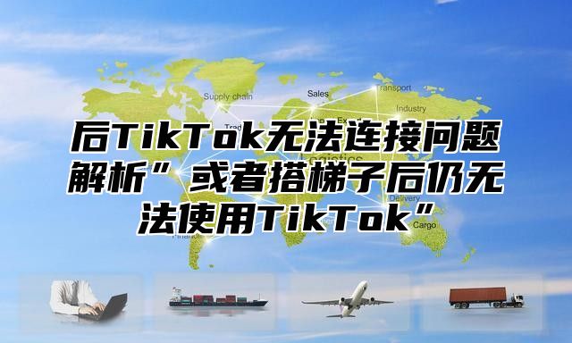 后TikTok无法连接问题解析”或者搭梯子后仍无法使用TikTok”