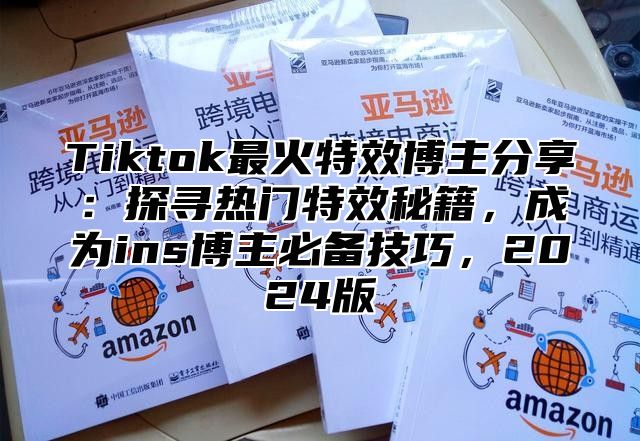 Tiktok最火特效博主分享：探寻热门特效秘籍，成为ins博主必备技巧，2025版