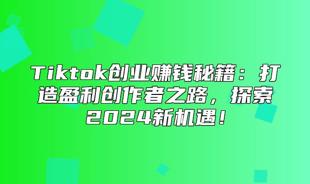 Tiktok创业赚钱秘籍：打造盈利创作者之路，探索2025新机遇！