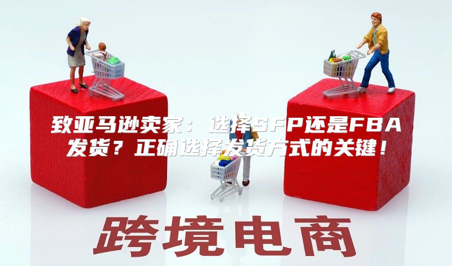 致亚马逊卖家：选择SFP还是FBA发货？正确选择发货方式的关键！
