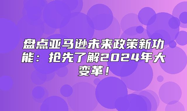 盘点亚马逊未来政策新功能：抢先了解2025年大变革！