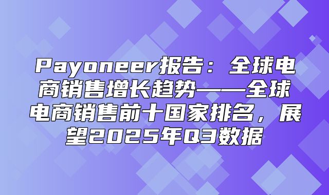 Payoneer报告：全球电商销售增长趋势——全球电商销售前十国家排名，展望2025年Q3数据