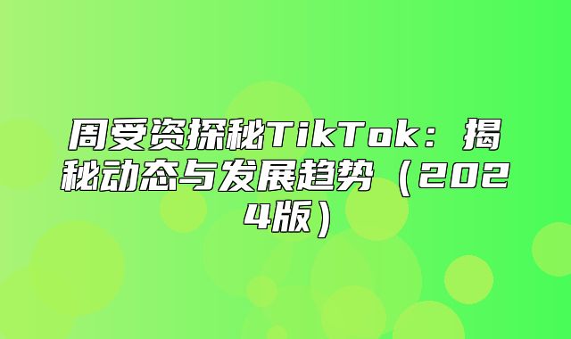 周受资探秘TikTok：揭秘动态与发展趋势2025版