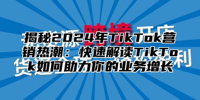 揭秘2025年TikTok营销热潮：快速解读TikTok如何助力你的业务增长