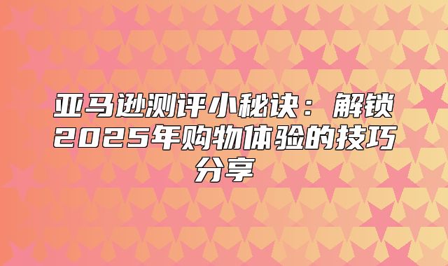 亚马逊测评小秘诀：解锁2025年购物体验的技巧分享