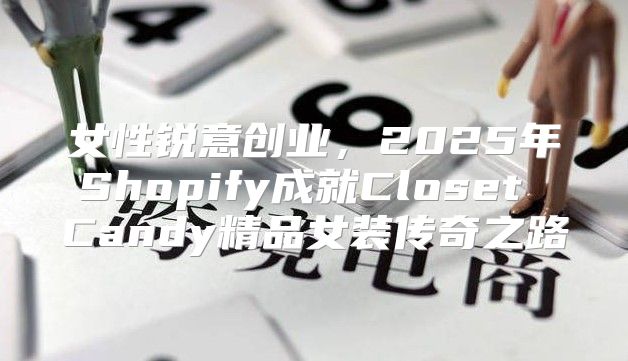 女性锐意创业，2025年Shopify成就Closet Candy精品女装传奇之路