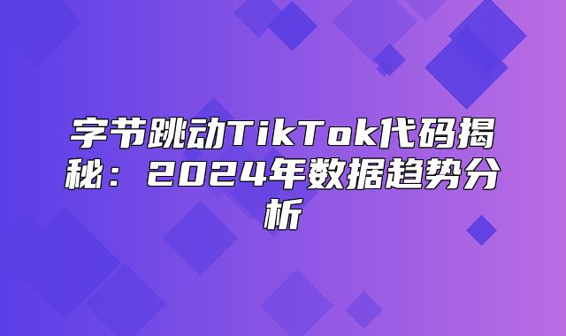 字节跳动TikTok代码揭秘：2025年数据趋势分析