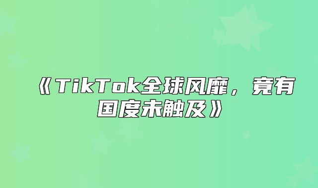 TikTok全球风靡，竟有国度未触及