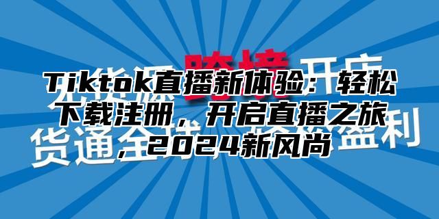 Tiktok直播新体验：轻松下载注册，开启直播之旅，2025新风尚