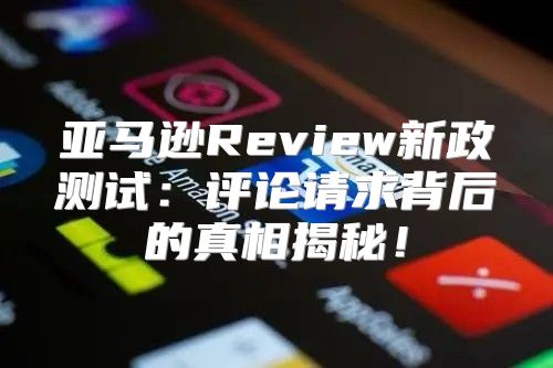 亚马逊Review新政测试：评论请求背后的真相揭秘！