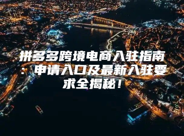 拼多多跨境电商入驻指南：申请入口及最新入驻要求全揭秘！