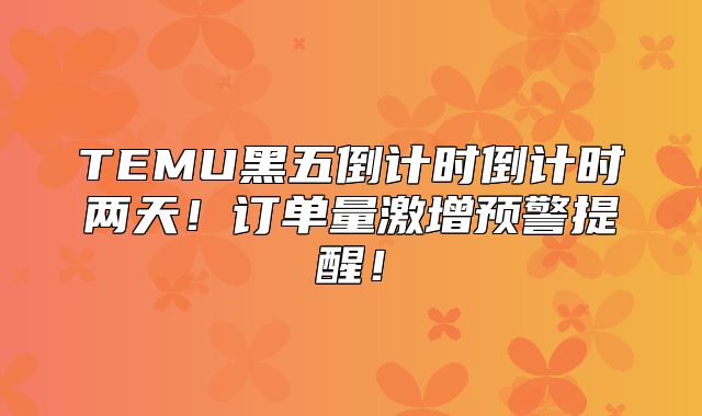 TEMU黑五倒计时倒计时两天！订单量激增预警提醒！