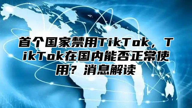 首个国家禁用TikTok，TikTok在国内能否正常使用？消息解读