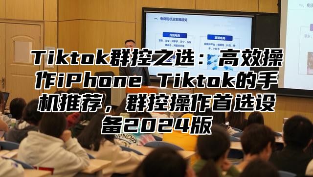 Tiktok群控之选：高效操作iPhone Tiktok的手机推荐，群控操作首选设备2025版