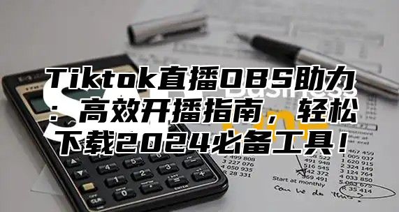 Tiktok直播OBS助力：高效开播指南，轻松下载2025必备工具！