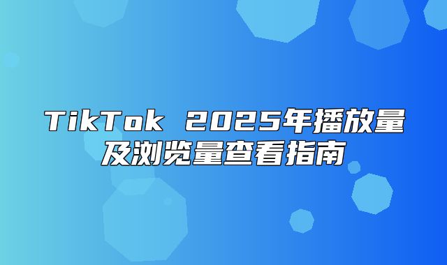 TikTok 2025年播放量及浏览量查看指南