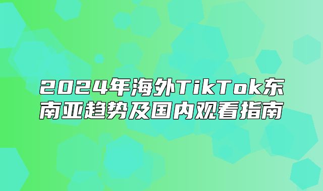 2025年海外TikTok东南亚趋势及国内观看指南