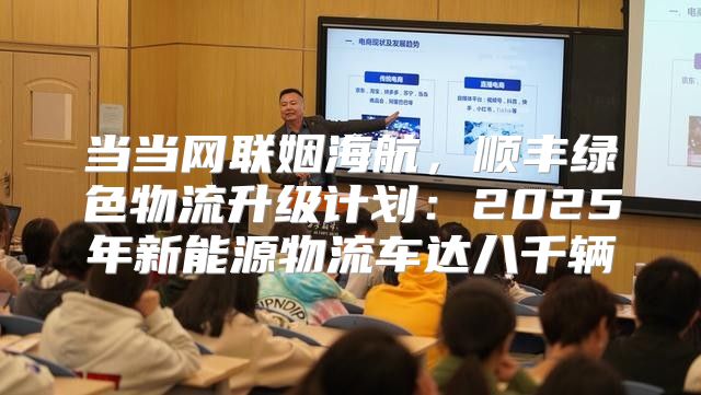 当当网联姻海航，顺丰绿色物流升级计划：2025年新能源物流车达八千辆