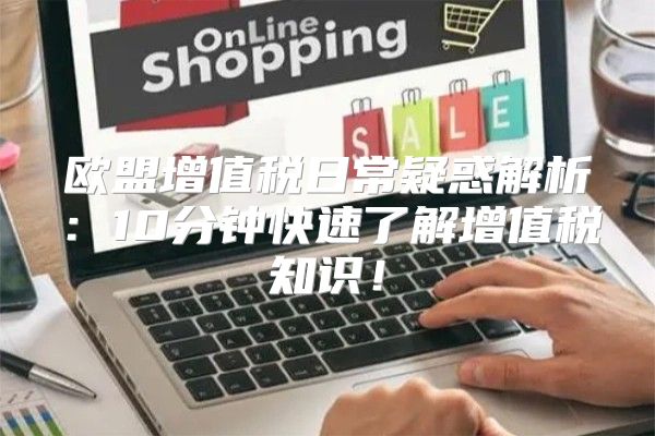 欧盟增值税日常疑惑解析：10分钟快速了解增值税知识！