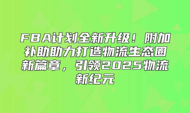 FBA计划全新升级！附加补助助力打造物流生态圈新篇章，引领2025物流新纪元