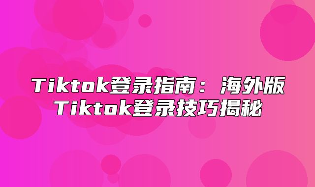 Tiktok登录指南：海外版Tiktok登录技巧揭秘