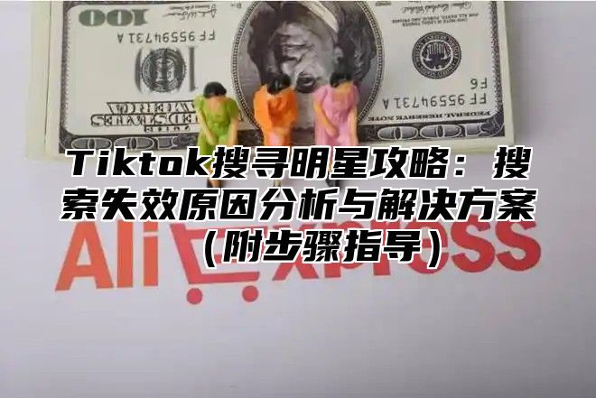 Tiktok搜寻明星攻略：搜索失效原因分析与解决方案附步骤指导