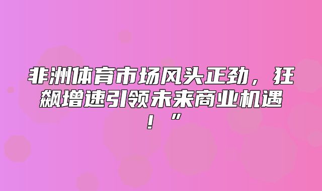 非洲体育市场风头正劲，狂飙增速引领未来商业机遇！”
