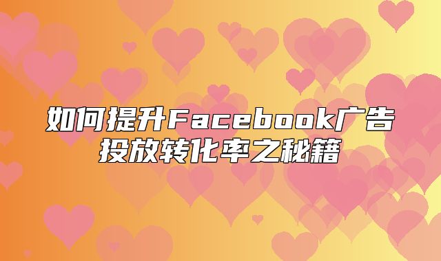 如何提升Facebook广告投放转化率之秘籍