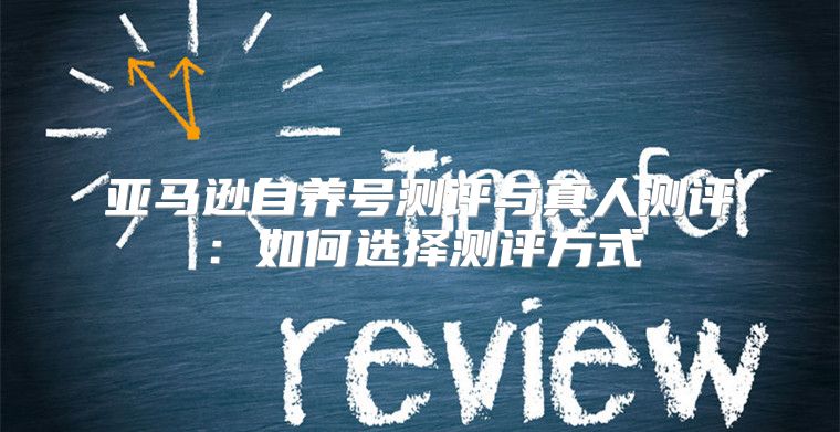 亚马逊自养号测评与真人测评：如何选择测评方式