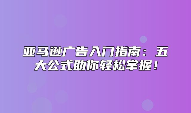 亚马逊广告入门指南：五大公式助你轻松掌握！