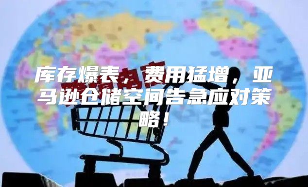 库存爆表，费用猛增，亚马逊仓储空间告急应对策略！