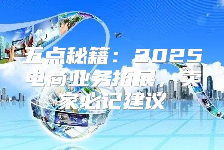 五点秘籍：2025电商业务拓展，卖家必记建议