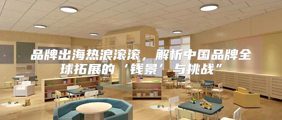 品牌出海热浪滚滚，解析中国品牌全球拓展的‘钱景’与挑战”