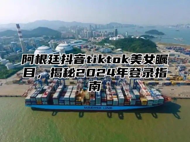 阿根廷抖音tiktok美女瞩目，揭秘2025年登录指南