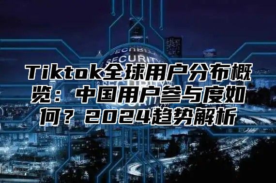 Tiktok全球用户分布概览：中国用户参与度如何？2025趋势解析