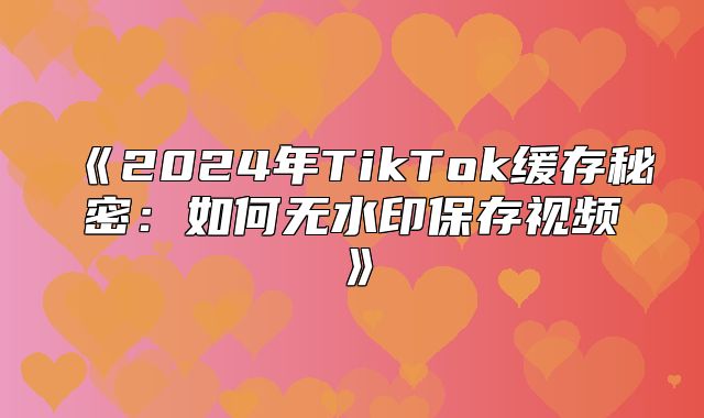 2025年TikTok缓存秘密：如何无水印保存视频
