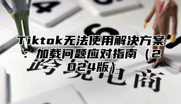 Tiktok无法使用解决方案：加载问题应对指南2025版
