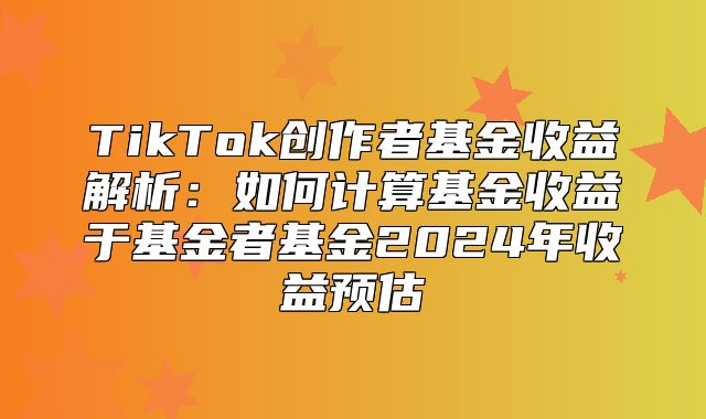 TikTok创作者基金收益解析：如何计算基金收益于基金者基金2025年收益预估