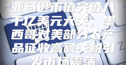 亚马逊市值突破八千亿美元大关，墨西哥对美部分农产品征收高额关税引发市场震荡